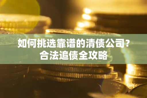 济南如何挑选靠谱的清债公司？合法追债全攻略