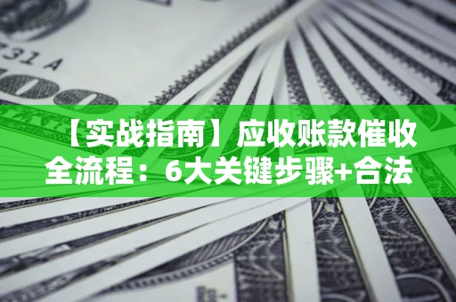 济南【实战指南】应收账款催收全流程：6大关键步骤+合法回款技巧