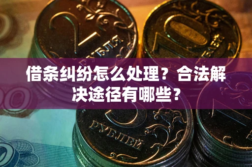 济南借条纠纷怎么处理？合法解决途径有哪些？