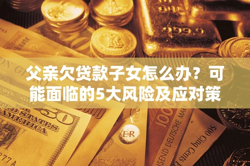 济南父亲欠贷款子女怎么办？可能面临的5大风险及应对策略