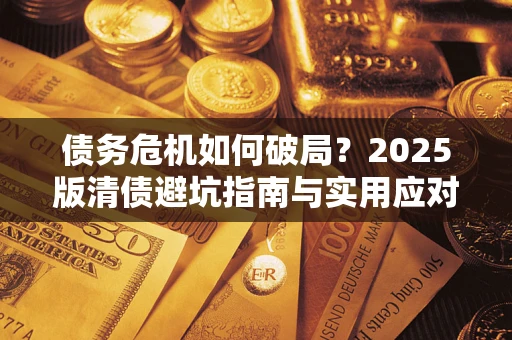 济南债务危机如何破局？2025版清债避坑指南与实用应对策略