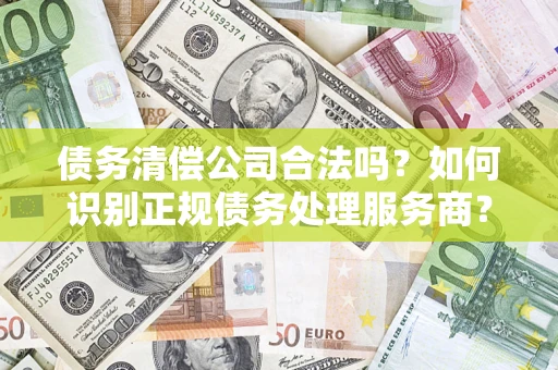 济南债务清偿公司合法吗？如何识别正规债务处理服务商？