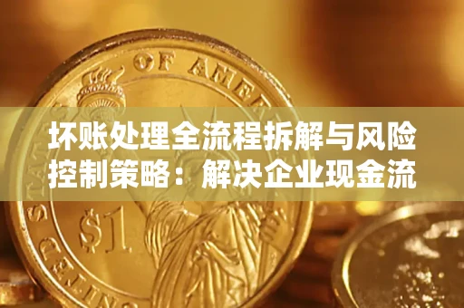 济南坏账处理全流程拆解与风险控制策略：解决企业现金流顽疾的实战指南
