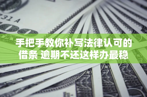 济南手把手教你补写法律认可的借条 逾期不还这样办最稳妥