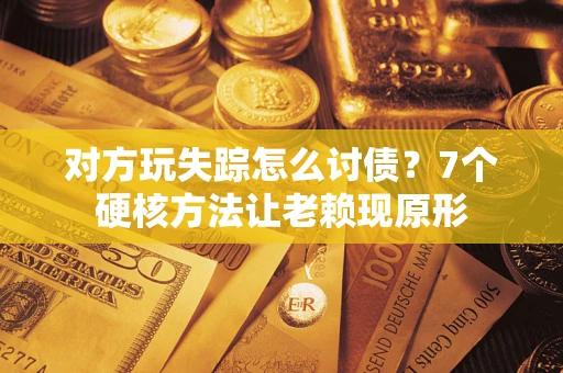 济南对方玩失踪怎么讨债？7个硬核方法让老赖现原形