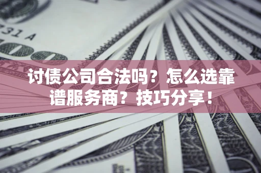 济南讨债公司合法吗？怎么选靠谱服务商？技巧分享！