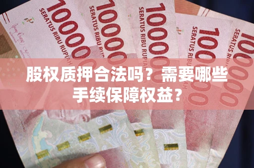 济南股权质押合法吗？需要哪些手续保障权益？