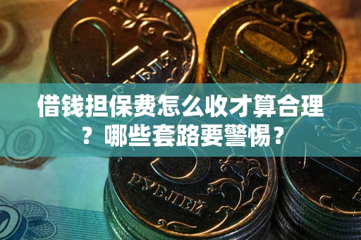 济南借钱担保费怎么收才算合理？哪些套路要警惕？