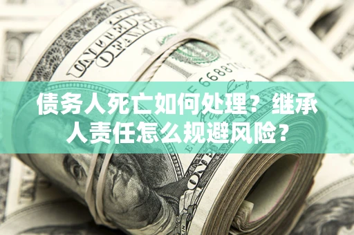 济南债务人死亡如何处理？继承人责任怎么规避风险？