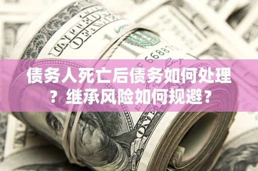 济南债务人死亡后债务如何处理？继承风险如何规避？