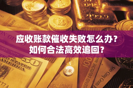 济南应收账款催收失败怎么办？如何合法高效追回？