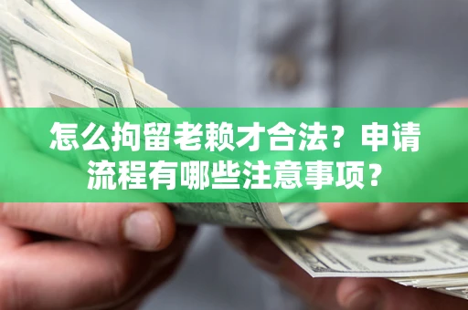 济南怎么拘留老赖才合法？申请流程有哪些注意事项？