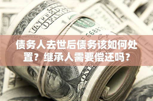 济南债务人去世后债务该如何处置？继承人需要偿还吗？