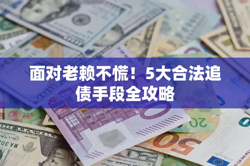 济南面对老赖不慌！5大合法追债手段全攻略