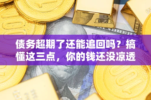 济南债务超期了还能追回吗？搞懂这三点，你的钱还没凉透