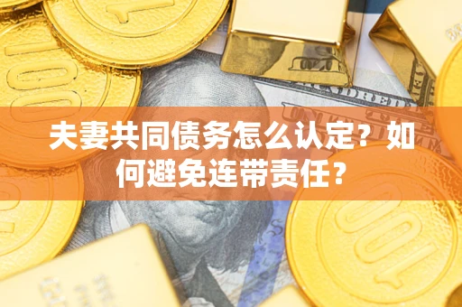 济南夫妻共同债务怎么认定？如何避免连带责任？