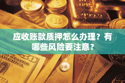 济南应收账款质押怎么办理？有哪些风险要注意？