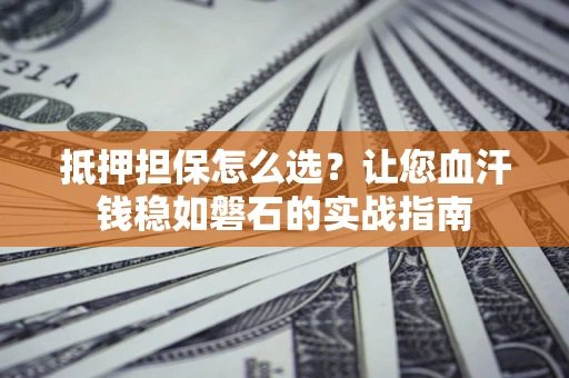 济南抵押担保怎么选？让您血汗钱稳如磐石的实战指南