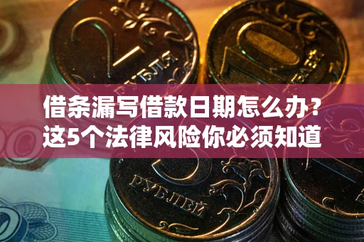 济南借条漏写借款日期怎么办？这5个法律风险你必须知道