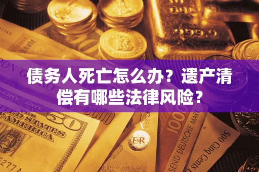 济南债务人死亡怎么办？遗产清偿有哪些法律风险？