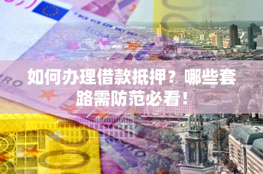 济南如何办理借款抵押？哪些套路需防范必看！