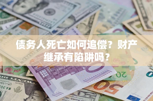 济南债务人死亡如何追偿？财产继承有陷阱吗？