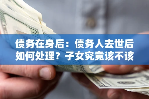 济南债务在身后：债务人去世后如何处理？子女究竟该不该还钱？