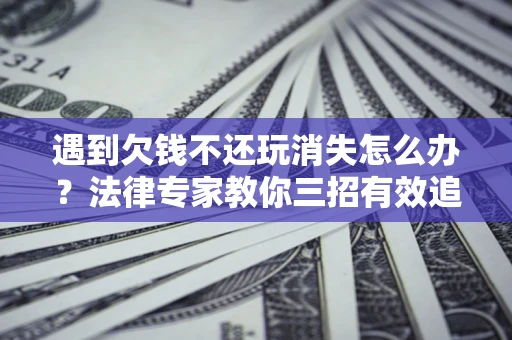 济南遇到欠钱不还玩消失怎么办？法律专家教你三招有效追债！