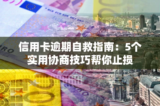 济南信用卡逾期自救指南：5个实用协商技巧帮你止损