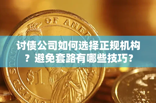 济南讨债公司如何选择正规机构？避免套路有哪些技巧？