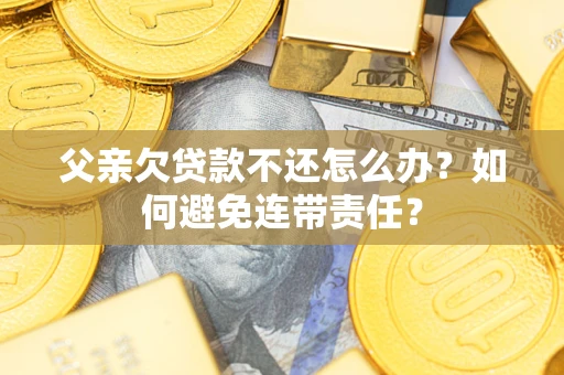 济南父亲欠贷款不还怎么办？如何避免连带责任？