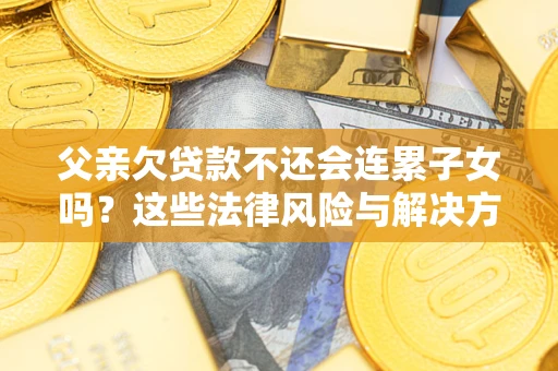 济南父亲欠贷款不还会连累子女吗？这些法律风险与解决方法要早知道！