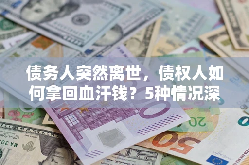 济南债务人突然离世，债权人如何拿回血汗钱？5种情况深度解析