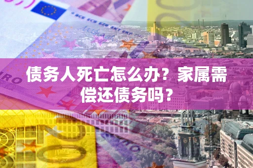 济南债务人死亡怎么办？家属需偿还债务吗？