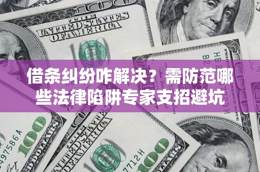 济南借条纠纷咋解决？需防范哪些法律陷阱专家支招避坑