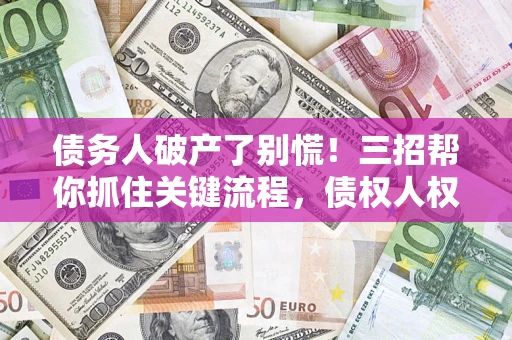 济南债务人破产了别慌！三招帮你抓住关键流程，债权人权益不再缩水