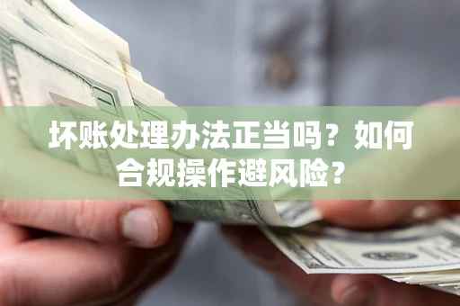 济南坏账处理办法正当吗？如何合规操作避风险？