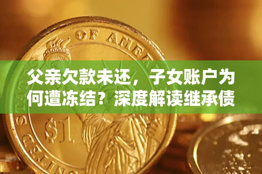 济南父亲欠款未还，子女账户为何遭冻结？深度解读继承债务迷局