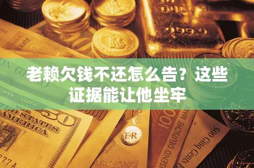 济南老赖欠钱不还怎么告？这些证据能让他坐牢
