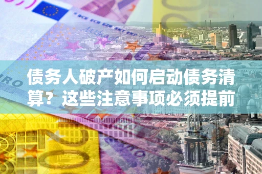 济南债务人破产如何启动债务清算？这些注意事项必须提前知道