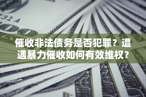 济南催收非法债务是否犯罪?遭遇暴力催收如何有效维权? 济南催收非法债务是否犯罪?遭遇暴力催收如何有效维权?