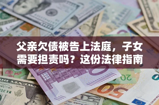 济南父亲欠债被告上法庭，子女需要担责吗？这份法律指南必须看完