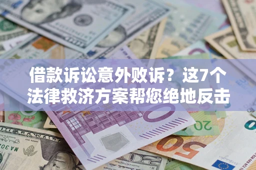 济南借款诉讼意外败诉？这7个法律救济方案帮您绝地反击！