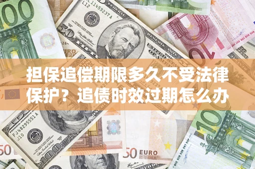 济南担保追偿期限多久不受法律保护？追债时效过期怎么办？