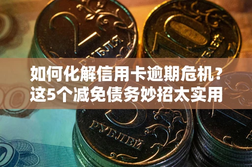 济南如何化解信用卡逾期危机？这5个减免债务妙招太实用