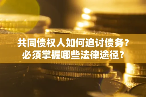 济南共同债权人如何追讨债务？必须掌握哪些法律途径？