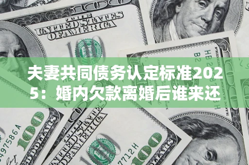 济南夫妻共同债务认定标准2025:婚内欠款离婚后谁来还? 济南夫妻共同债务认定标准2025:婚内欠款离婚后谁来还?