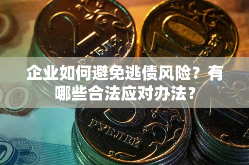 济南企业如何避免逃债风险？有哪些合法应对办法？