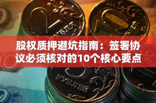 济南股权质押避坑指南：签署协议必须核对的10个核心要点
