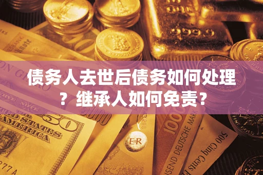 济南债务人去世后债务如何处理？继承人如何免责？